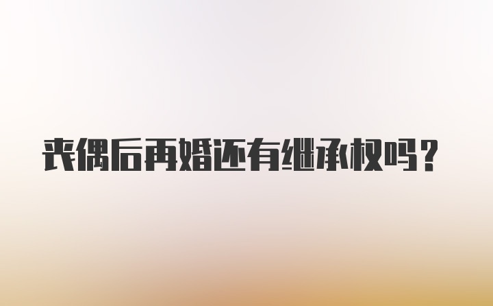 丧偶后再婚还有继承权吗？