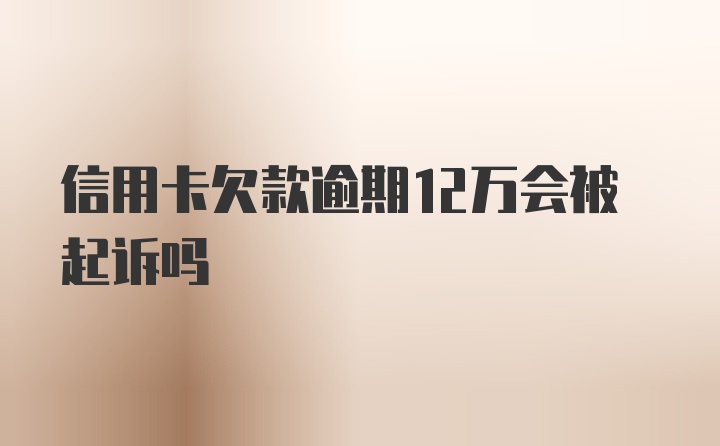 信用卡欠款逾期12万会被起诉吗