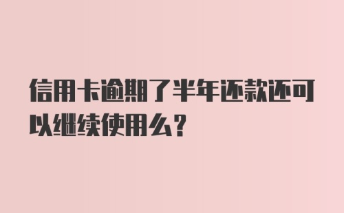 信用卡逾期了半年还款还可以继续使用么？