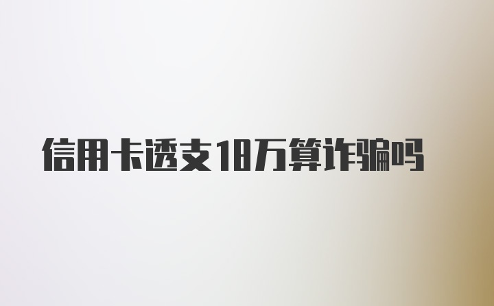 信用卡透支18万算诈骗吗