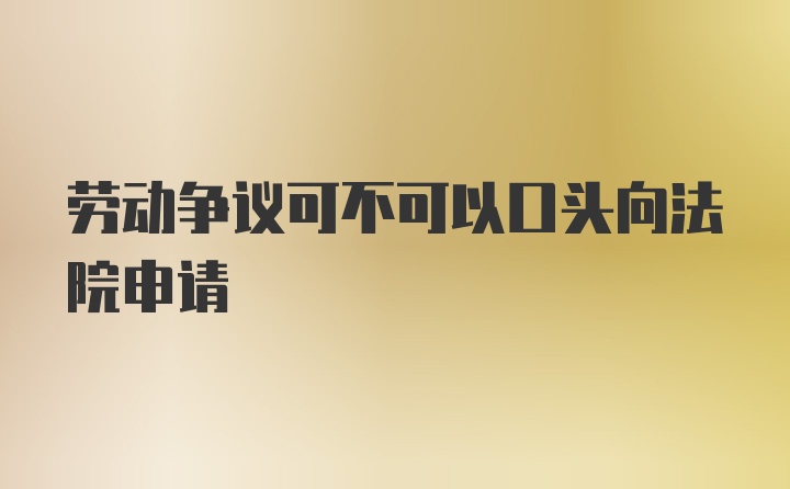 劳动争议可不可以口头向法院申请