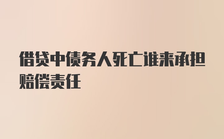 借贷中债务人死亡谁来承担赔偿责任