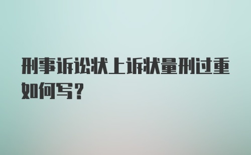 刑事诉讼状上诉状量刑过重如何写？