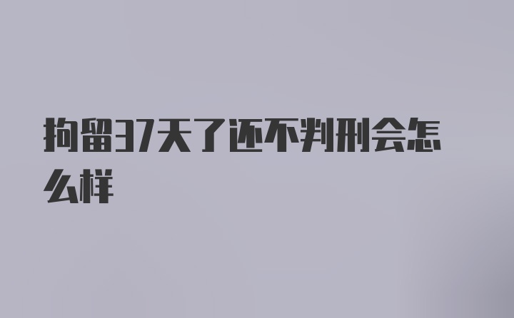 拘留37天了还不判刑会怎么样