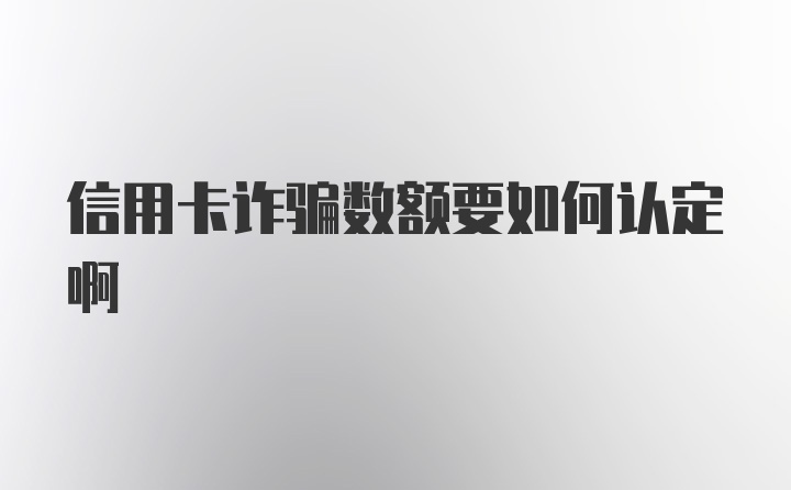 信用卡诈骗数额要如何认定啊