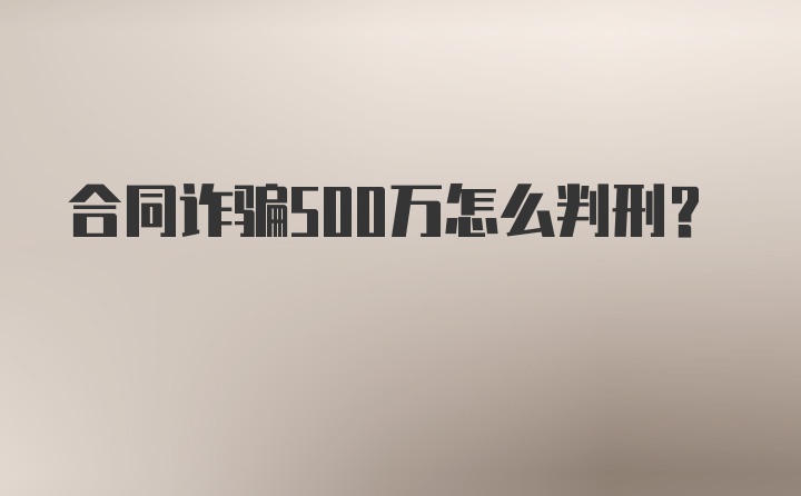 合同诈骗500万怎么判刑？