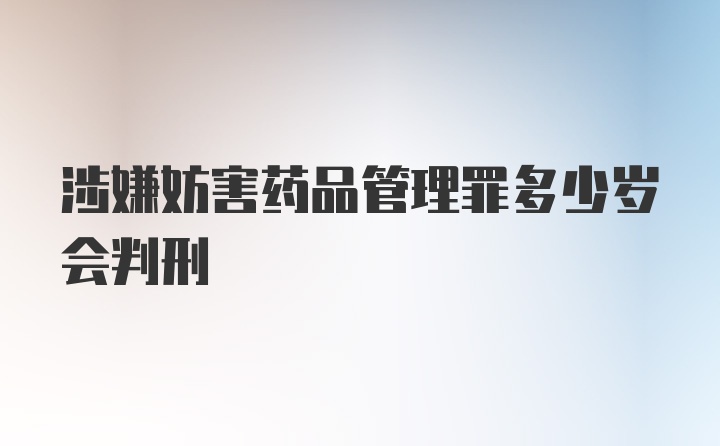 涉嫌妨害药品管理罪多少岁会判刑