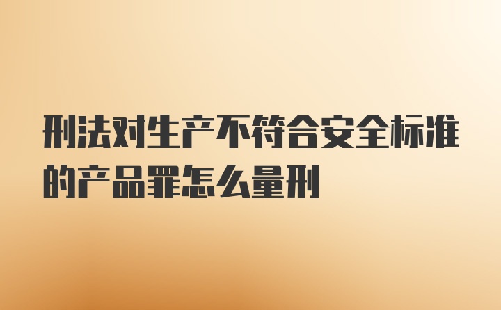 刑法对生产不符合安全标准的产品罪怎么量刑