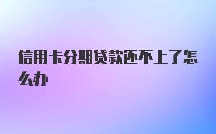 信用卡分期贷款还不上了怎么办