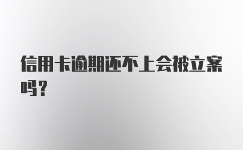 信用卡逾期还不上会被立案吗？