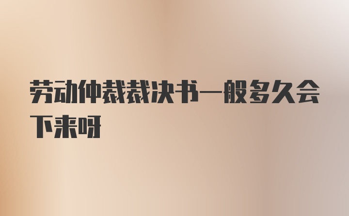 劳动仲裁裁决书一般多久会下来呀