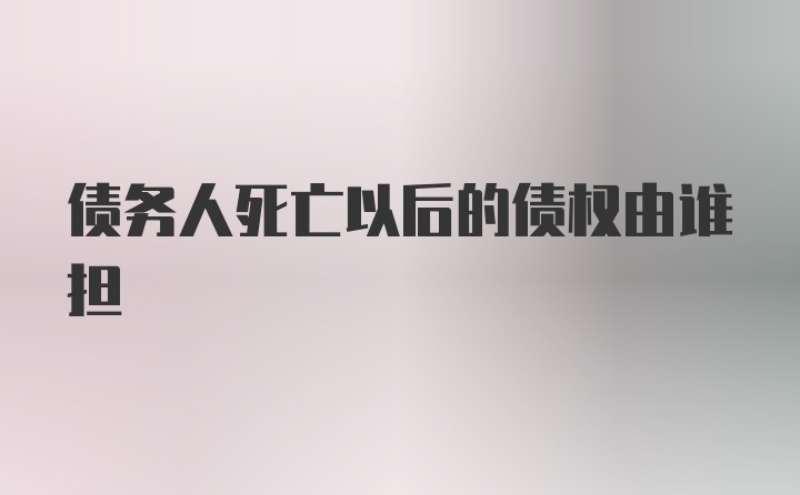 债务人死亡以后的债权由谁担