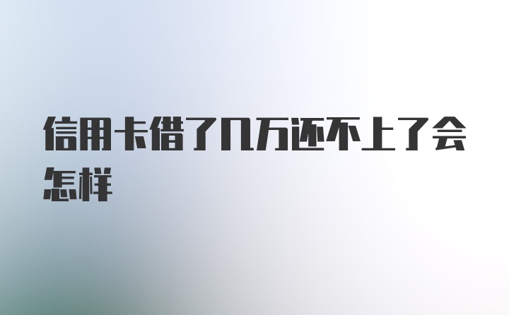 信用卡借了几万还不上了会怎样