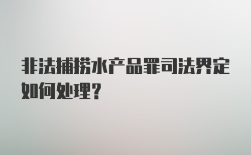 非法捕捞水产品罪司法界定如何处理？