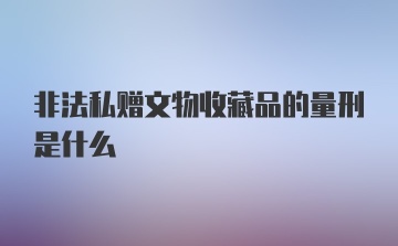 非法私赠文物收藏品的量刑是什么