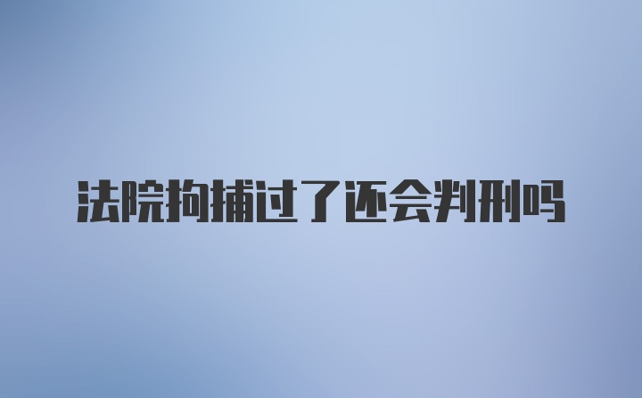 法院拘捕过了还会判刑吗