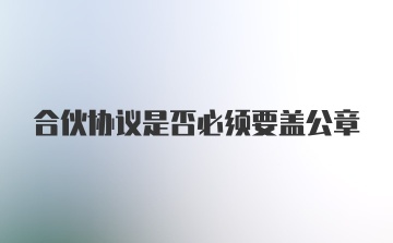 合伙协议是否必须要盖公章