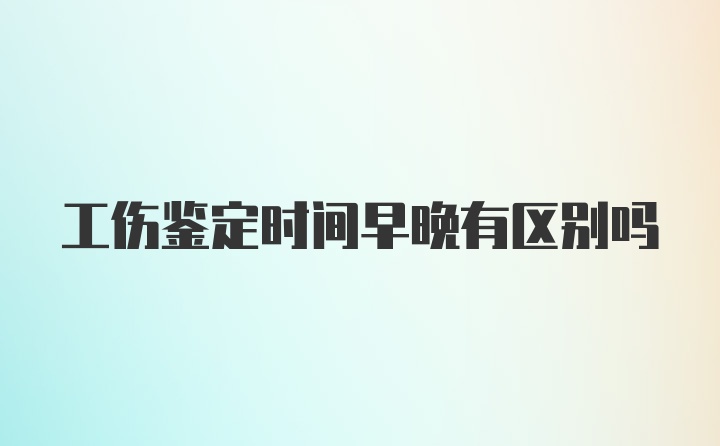 工伤鉴定时间早晚有区别吗