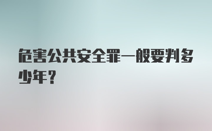 危害公共安全罪一般要判多少年？