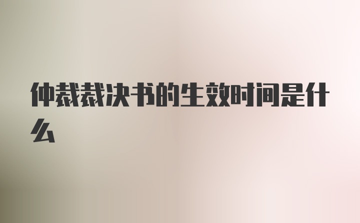 仲裁裁决书的生效时间是什么