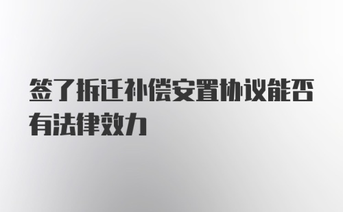 签了拆迁补偿安置协议能否有法律效力