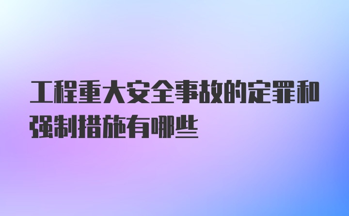 工程重大安全事故的定罪和强制措施有哪些