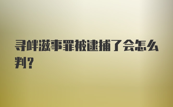 寻衅滋事罪被逮捕了会怎么判？