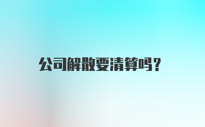 公司解散要清算吗?