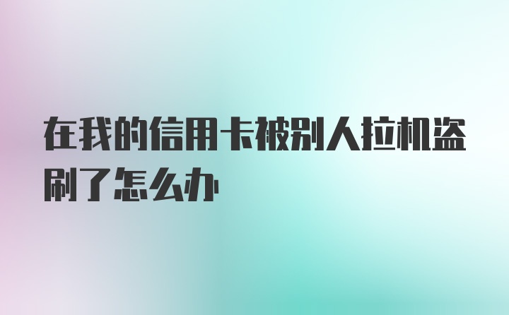 在我的信用卡被别人拉机盗刷了怎么办