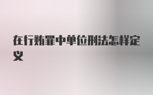 在行贿罪中单位刑法怎样定义