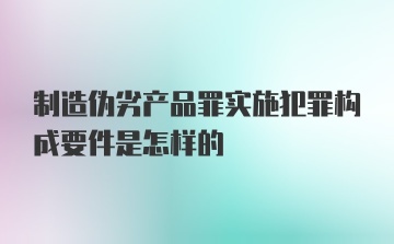 制造伪劣产品罪实施犯罪构成要件是怎样的