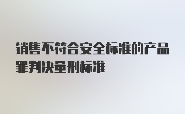 销售不符合安全标准的产品罪判决量刑标准