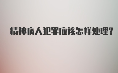 精神病人犯罪应该怎样处理？