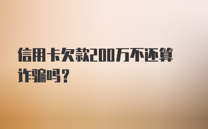 信用卡欠款200万不还算诈骗吗？