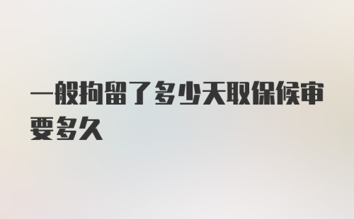 一般拘留了多少天取保候审要多久