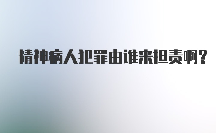 精神病人犯罪由谁来担责啊？