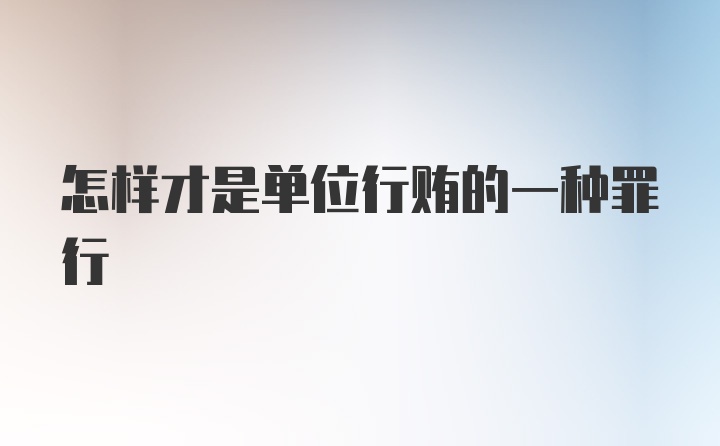 怎样才是单位行贿的一种罪行