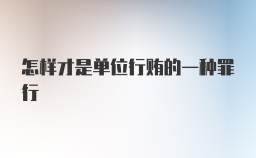 怎样才是单位行贿的一种罪行