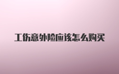 工伤意外险应该怎么购买