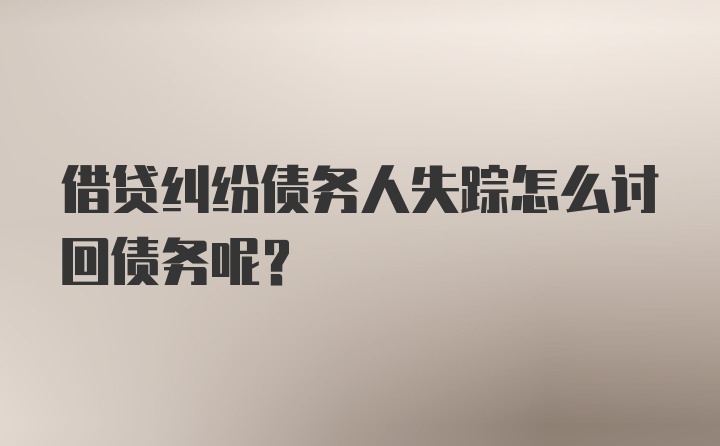 借贷纠纷债务人失踪怎么讨回债务呢？