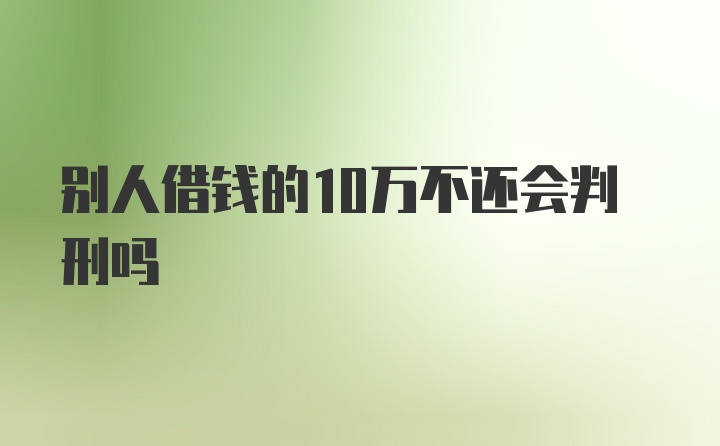 别人借钱的10万不还会判刑吗