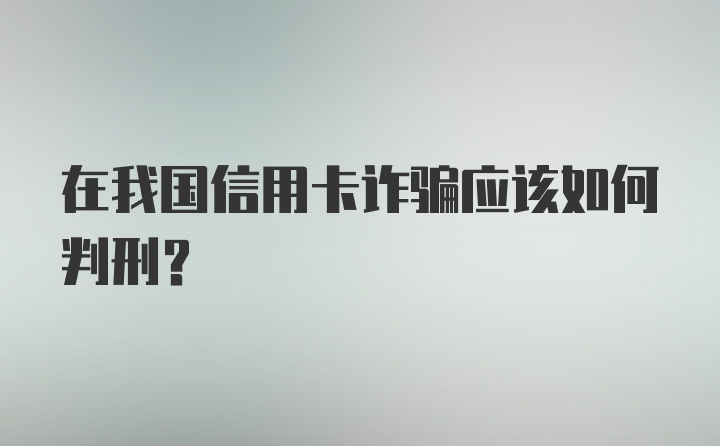 在我国信用卡诈骗应该如何判刑?