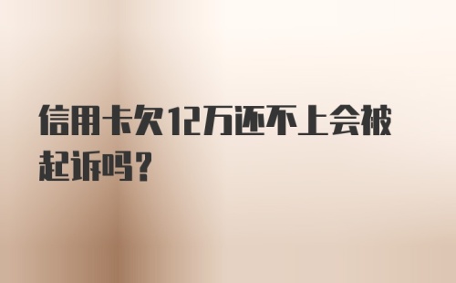 信用卡欠12万还不上会被起诉吗？