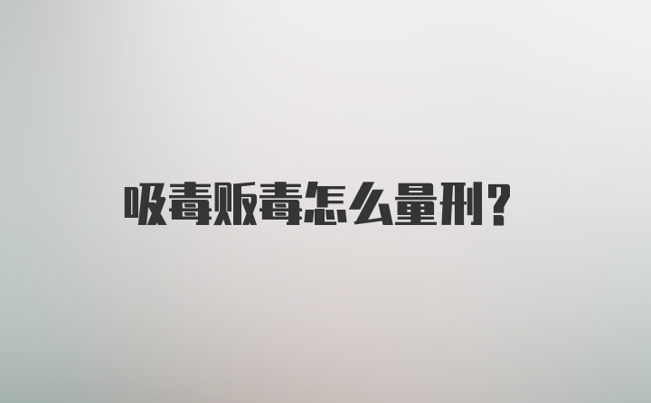 吸毒贩毒怎么量刑？