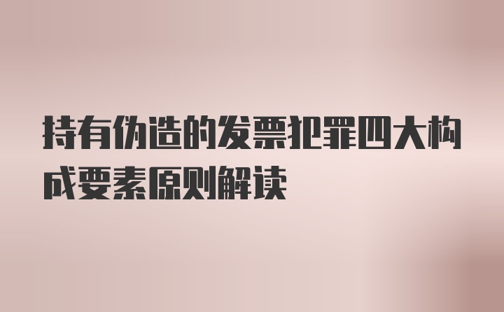 持有伪造的发票犯罪四大构成要素原则解读