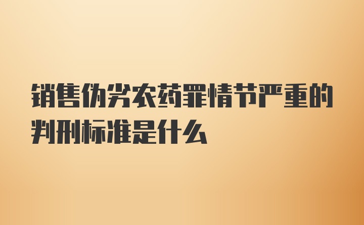 销售伪劣农药罪情节严重的判刑标准是什么