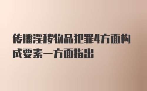 传播淫秽物品犯罪4方面构成要素一方面指出