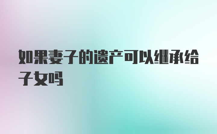 如果妻子的遗产可以继承给子女吗