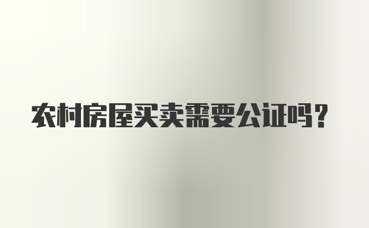 农村房屋买卖需要公证吗?