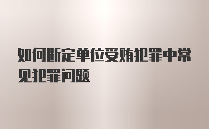 如何断定单位受贿犯罪中常见犯罪问题